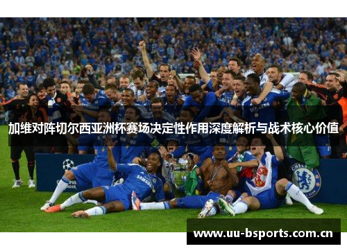加维对阵切尔西亚洲杯赛场决定性作用深度解析与战术核心价值